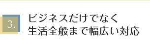 ビジネスだけでなく生活全般まで幅広い対応